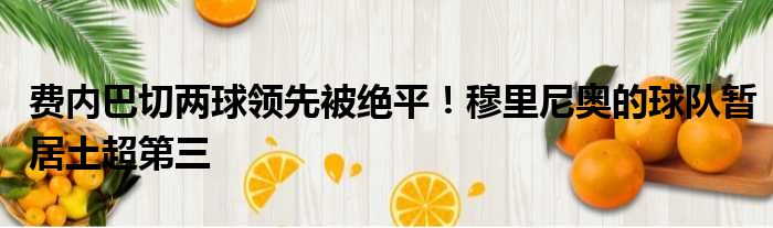 费内巴切两球领先被绝平！穆里尼奥的球队暂居土超第三