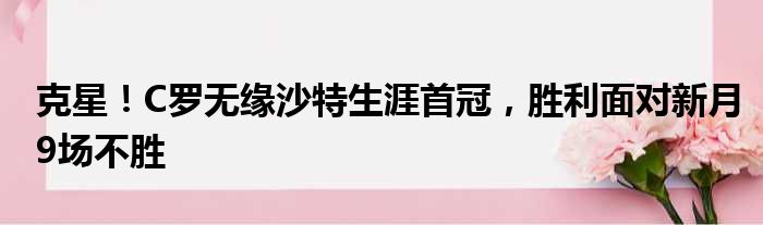 克星！C罗无缘沙特生涯首冠，胜利面对新月9场不胜
