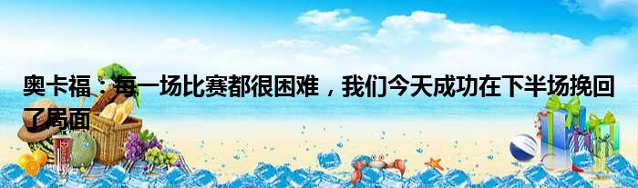 奥卡福：每一场比赛都很困难，我们今天成功在下半场挽回了局面