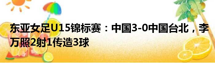 东亚女足U15锦标赛：中国3-0中国台北，李万照2射1传造3球