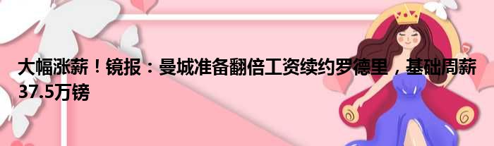 大幅涨薪！镜报：曼城准备翻倍工资续约罗德里，基础周薪37.5万镑