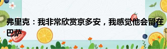 弗里克：我非常欣赏京多安，我感觉他会留在巴萨