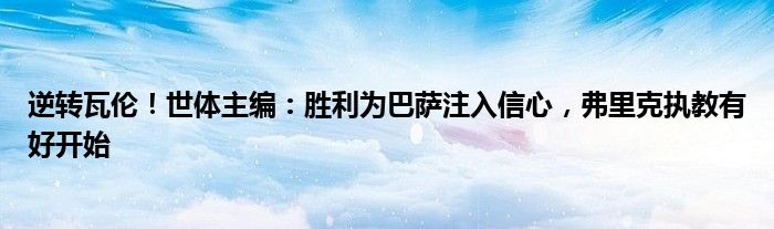 逆转瓦伦！世体主编：胜利为巴萨注入信心，弗里克执教有好开始