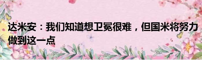 达米安：我们知道想卫冕很难，但国米将努力做到这一点