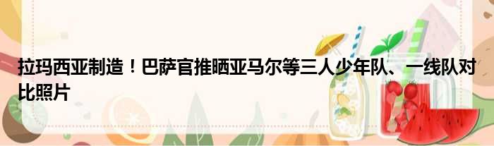 拉玛西亚制造！巴萨官推晒亚马尔等三人少年队、一线队对比照片