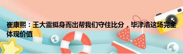 崔康熙：王大雷挺身而出帮我们守住比分，毕津浩这场完全体现价值
