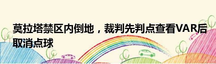 莫拉塔禁区内倒地，裁判先判点查看VAR后取消点球