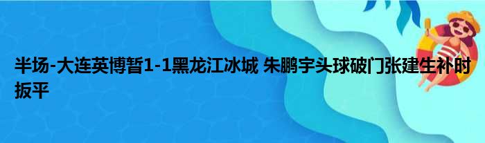 半场-大连英博暂1-1黑龙江冰城 朱鹏宇头球破门张建生补时扳平
