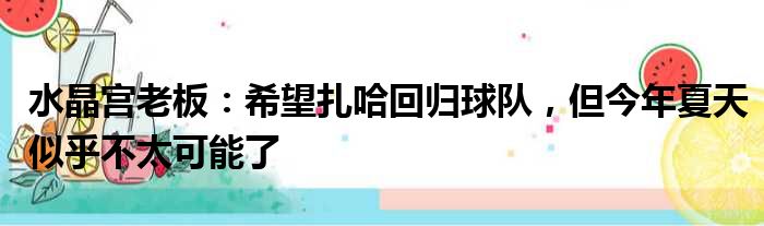 水晶宫老板：希望扎哈回归球队，但今年夏天似乎不太可能了