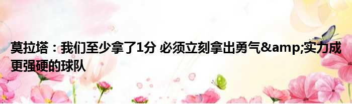 莫拉塔：我们至少拿了1分 必须立刻拿出勇气&实力成更强硬的球队