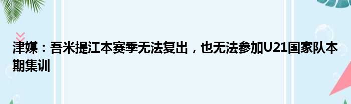 津媒：吾米提江本赛季无法复出，也无法参加U21国家队本期集训