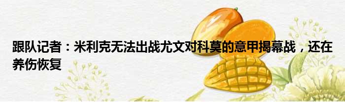 跟队记者：米利克无法出战尤文对科莫的意甲揭幕战，还在养伤恢复