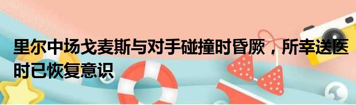 里尔中场戈麦斯与对手碰撞时昏厥，所幸送医时已恢复意识