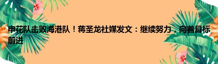 申花队击败海港队！蒋圣龙社媒发文：继续努力，向着目标前进