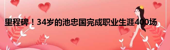 里程碑！34岁的池忠国完成职业生涯400场