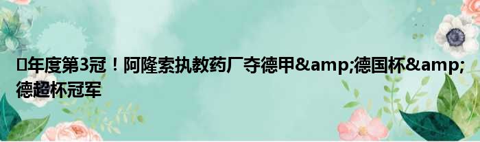 ️年度第3冠！阿隆索执教药厂夺德甲&德国杯&德超杯冠军