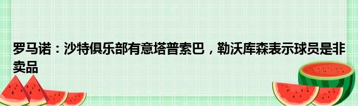 罗马诺：沙特俱乐部有意塔普索巴，勒沃库森表示球员是非卖品