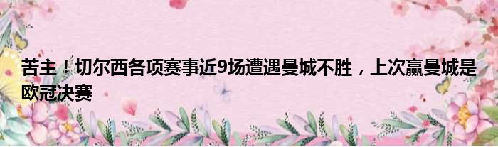苦主！切尔西各项赛事近9场遭遇曼城不胜，上次赢曼城是欧冠决赛