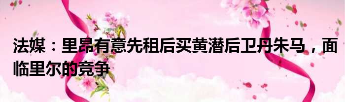 法媒：里昂有意先租后买黄潜后卫丹朱马，面临里尔的竞争