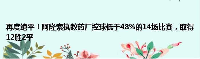 再度绝平！阿隆索执教药厂控球低于48%的14场比赛，取得12胜2平