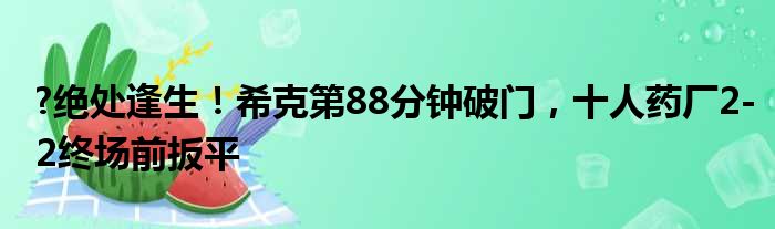 ?绝处逢生！希克第88分钟破门，十人药厂2-2终场前扳平