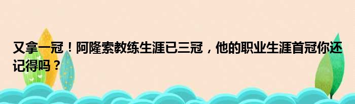 又拿一冠！阿隆索教练生涯已三冠，他的职业生涯首冠你还记得吗？