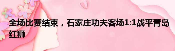 全场比赛结束，石家庄功夫客场1:1战平青岛红狮
