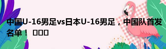 中国U-16男足vs日本U-16男足，中国队首发名单！ ​​​