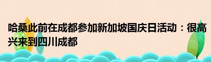 哈桑此前在成都参加新加坡国庆日活动：很高兴来到四川成都