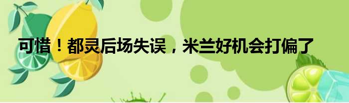 可惜！都灵后场失误，米兰好机会打偏了