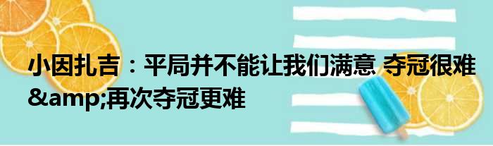 小因扎吉：平局并不能让我们满意 夺冠很难&再次夺冠更难