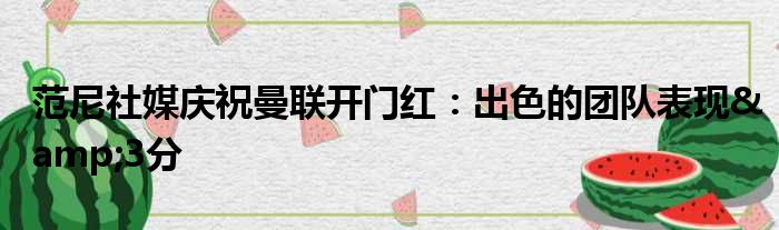 范尼社媒庆祝曼联开门红：出色的团队表现&3分