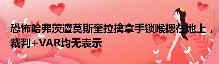 恐怖哈弗茨遭莫斯奎拉擒拿手锁喉摁在地上，裁判+VAR均无表示