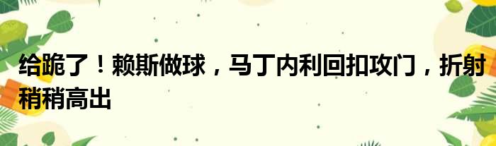 给跪了！赖斯做球，马丁内利回扣攻门，折射稍稍高出
