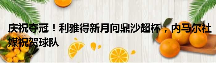 庆祝夺冠！利雅得新月问鼎沙超杯，内马尔社媒祝贺球队