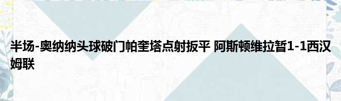 半场-奥纳纳头球破门帕奎塔点射扳平 阿斯顿维拉暂1-1西汉姆联