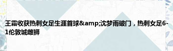 王霜收获热刺女足生涯首球&沈梦雨破门，热刺女足6-1伦敦城雌狮