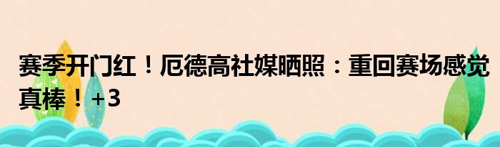 赛季开门红！厄德高社媒晒照：重回赛场感觉真棒！+3