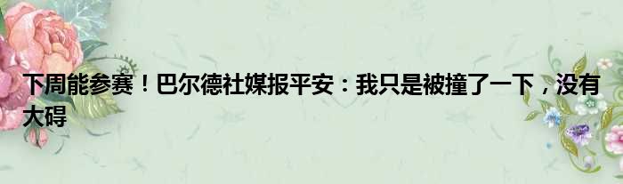 下周能参赛！巴尔德社媒报平安：我只是被撞了一下，没有大碍