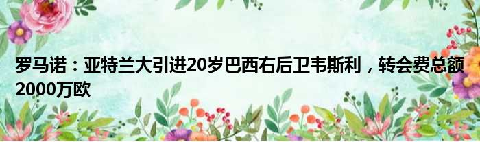 罗马诺：亚特兰大引进20岁巴西右后卫韦斯利，转会费总额2000万欧