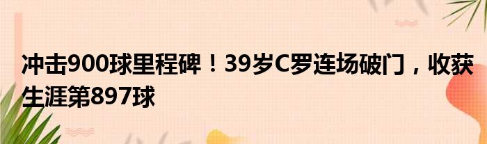 冲击900球里程碑！39岁C罗连场破门，收获生涯第897球