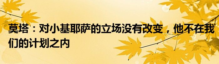 莫塔：对小基耶萨的立场没有改变，他不在我们的计划之内