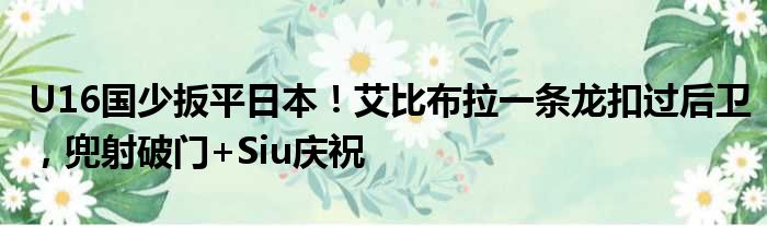 U16国少扳平日本！艾比布拉一条龙扣过后卫，兜射破门+Siu庆祝