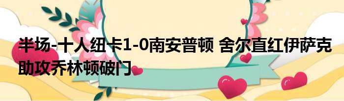 半场-十人纽卡1-0南安普顿 舍尔直红伊萨克助攻乔林顿破门