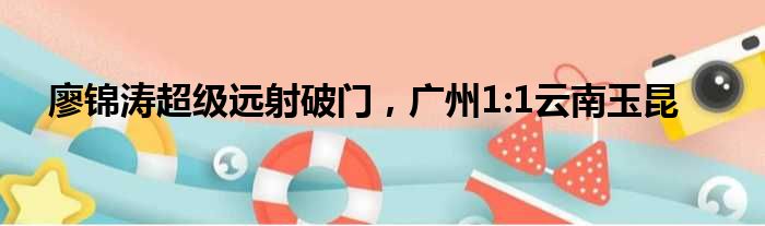 廖锦涛超级远射破门，广州1:1云南玉昆