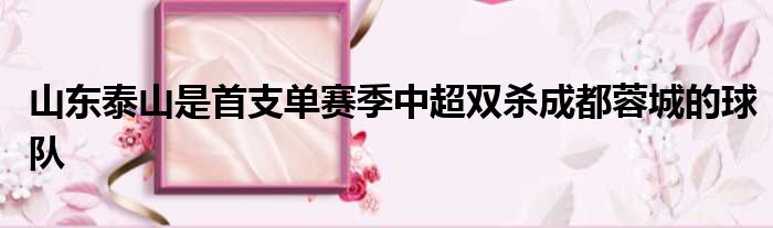 山东泰山是首支单赛季中超双杀成都蓉城的球队