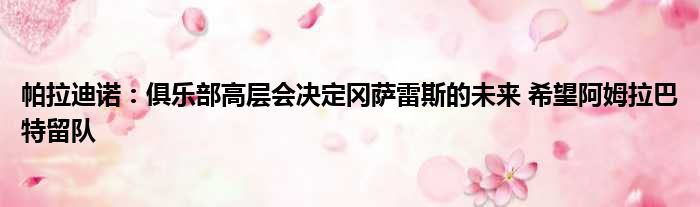 帕拉迪诺：俱乐部高层会决定冈萨雷斯的未来 希望阿姆拉巴特留队