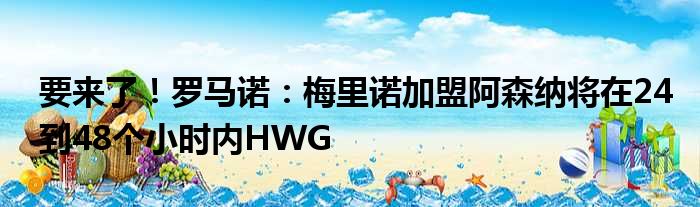 要来了！罗马诺：梅里诺加盟阿森纳将在24到48个小时内HWG