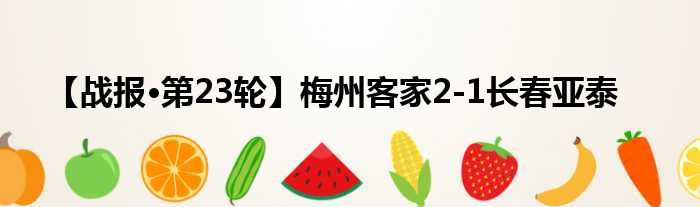 【战报·第23轮】梅州客家2-1长春亚泰