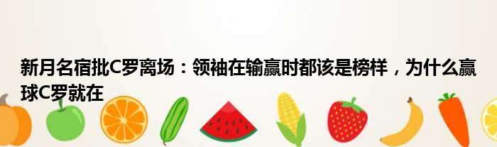 新月名宿批C罗离场：领袖在输赢时都该是榜样，为什么赢球C罗就在